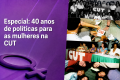Mulheres da CUT completam 40 anos de organização, conquistas e resistência
